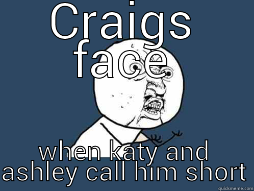 CRAIGS FACE WHEN KATY AND ASHLEY CALL HIM SHORT Y U No