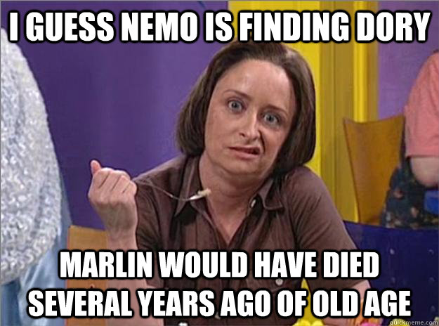 I GUESS NEMO IS FINDING DORY MARLIN WOULD HAVE DIED SEVERAL YEARS AGO OF OLD AGE  Debbie Downer