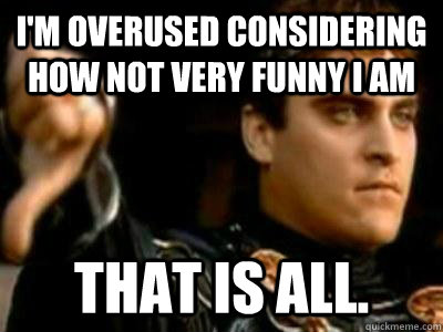 I'm overused considering how not very funny i am That is all.  Downvoting Roman