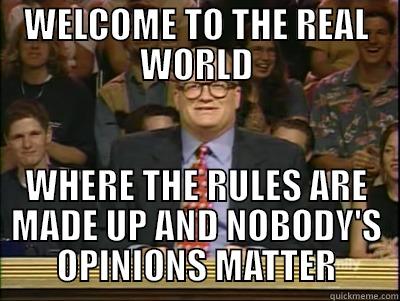 Welcome to the Real World - WELCOME TO THE REAL WORLD WHERE THE RULES ARE MADE UP AND NOBODY'S OPINIONS MATTER Its time to play drew carey