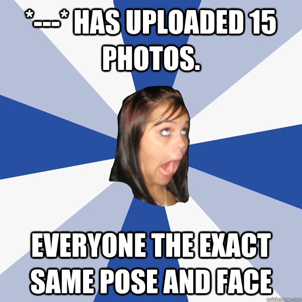 *---* has uploaded 15 photos. everyone the exact same pose and face  Annoying Facebook Girl