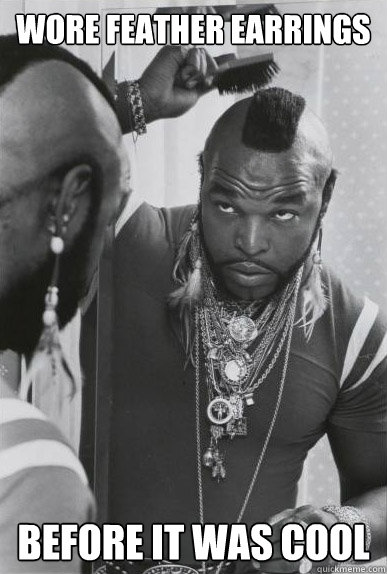 Wore feather earrings before it was cool - Wore feather earrings before it was cool  Hipster Mr. T