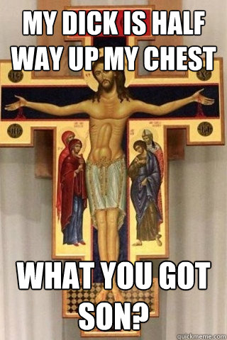 My dick is half way up my chest What you got son? - My dick is half way up my chest What you got son?  Well Endowed Jesus