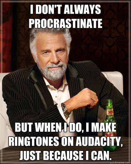 I don't always procrastinate but when i do, i make ringtones on audacity, just because i can.  The Most Interesting Man In The World