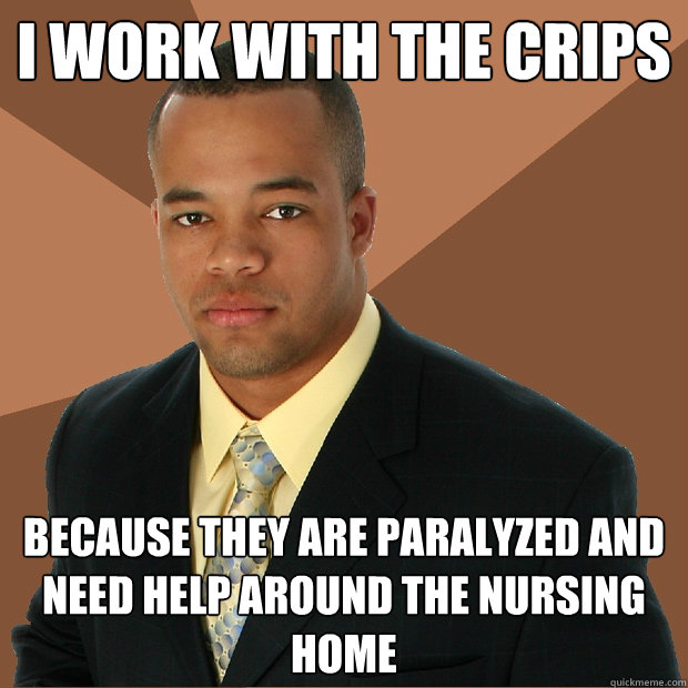 i work with the crips because they are paralyzed and need help around the nursing home - i work with the crips because they are paralyzed and need help around the nursing home  Successful Black Man