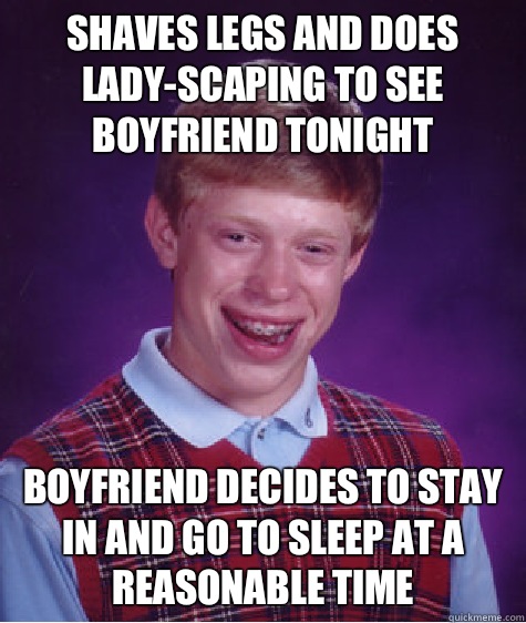 Shaves legs and does lady-scaping to see boyfriend tonight Boyfriend decides to stay in and go to sleep at a reasonable time - Shaves legs and does lady-scaping to see boyfriend tonight Boyfriend decides to stay in and go to sleep at a reasonable time  Bad Luck Brian