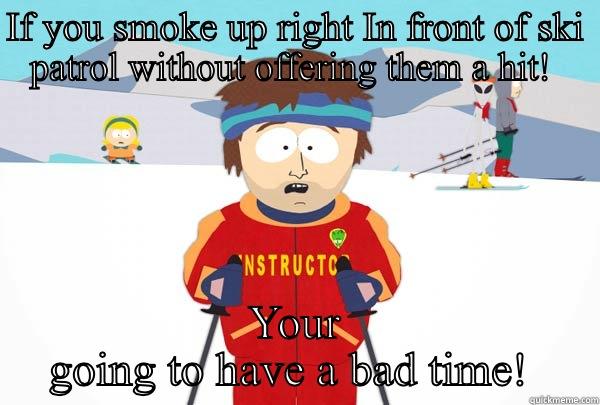 IF YOU SMOKE UP RIGHT IN FRONT OF SKI PATROL WITHOUT OFFERING THEM A HIT!  YOUR GOING TO HAVE A BAD TIME!  Super Cool Ski Instructor
