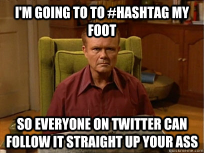 I'm going to to #hashtag my foot So everyone on twitter can follow it straight up your ass  