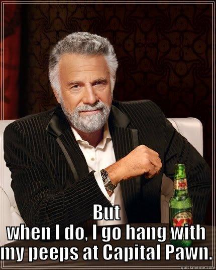  BUT WHEN I DO, I GO HANG WITH MY PEEPS AT CAPITAL PAWN. The Most Interesting Man In The World