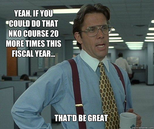 Yeah, if you could do that NKO course 20 more times this fiscal year... that'd be great   Scumbag boss