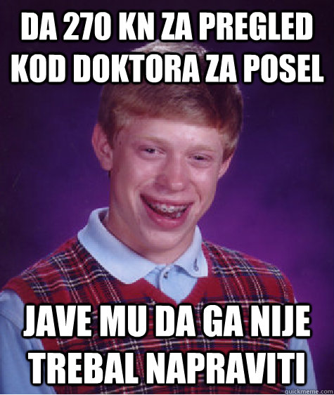 DA 270 KN ZA PREGLED KOD DOKTORA ZA POSEL JAVE MU DA GA NIJE TREBAL NAPRAVITI  Bad Luck Brian