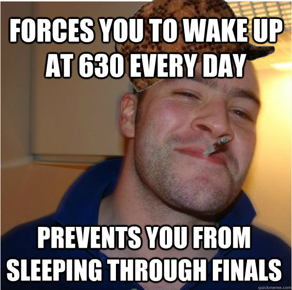 Forces you to wake up at 630 every day Prevents you from sleeping through finals  - Forces you to wake up at 630 every day Prevents you from sleeping through finals   Scumbag GGG