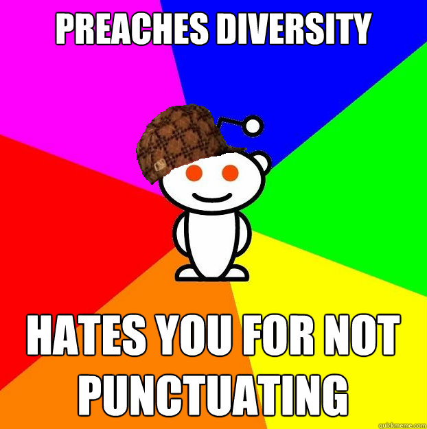 Preaches diversity Hates you for not punctuating  Scumbag Redditor