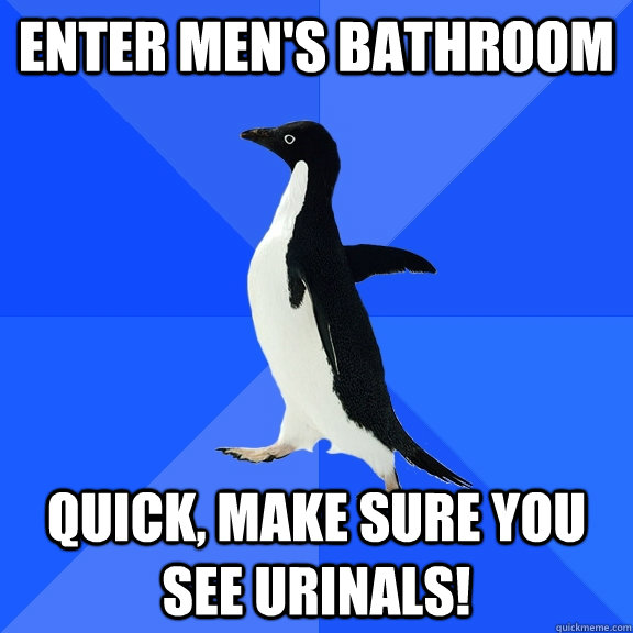 enter Men's bathroom quick, make sure you see urinals!  Socially Awkward Penguin