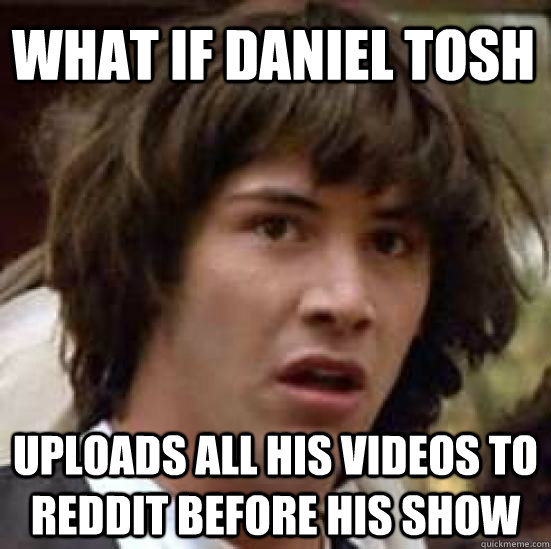 What if Daniel Tosh Uploads all his videos to reddit before his show  conspiracy keanu