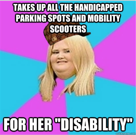 Takes up all the handicapped parking spots and mobility scooters for her 