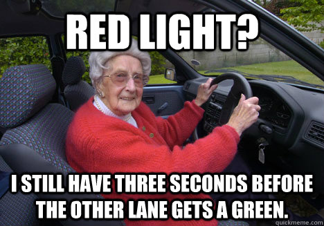 Red light? I still have three seconds before the other lane gets a green.  Bad Driver Barbara