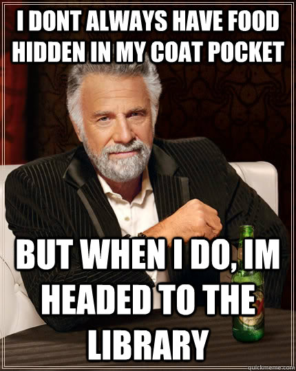 I dont always have food hidden in my coat pocket but when I do, im headed to the library   The Most Interesting Man In The World
