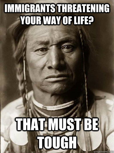 Immigrants threatening your way of life? that must be tough - Immigrants threatening your way of life? that must be tough  Unimpressed American Indian