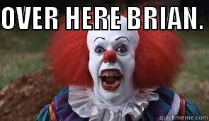 OVER HERE BRIAN.   Misc