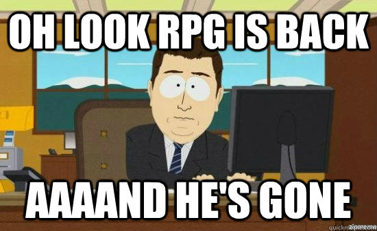 Oh look RPG is back AAAAND he's gone  aaaand its gone