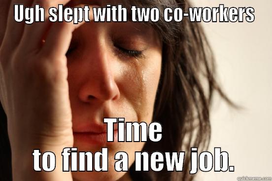 UGH SLEPT WITH TWO CO-WORKERS TIME TO FIND A NEW JOB. First World Problems