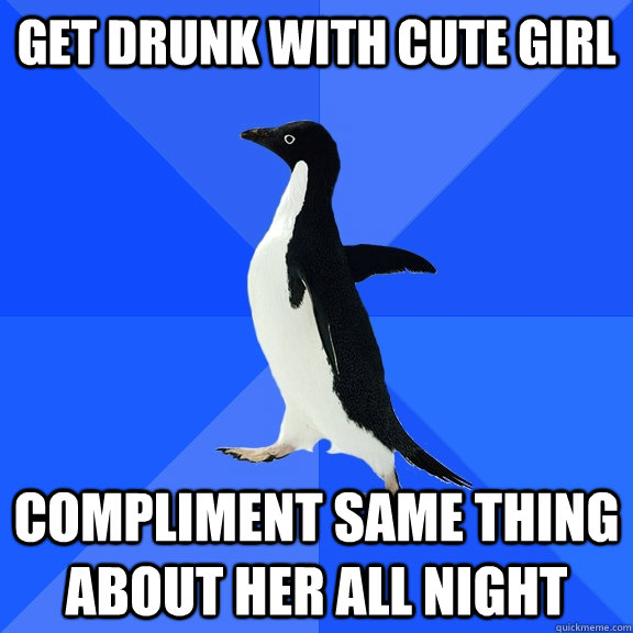 get drunk with cute girl compliment same thing about her all night  Socially Awkward Penguin