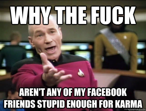 why the fuck aren't any of my facebook friends stupid enough for karma  Annoyed Picard HD