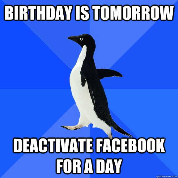 Birthday is tomorrow Deactivate Facebook for a day  Socially Awkward Penguin