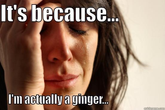 IT'S BECAUSE...             I'M ACTUALLY A GINGER...                        First World Problems