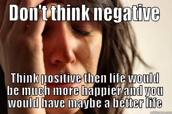 DON'T THINK NEGATIVE THINK POSITIVE THEN LIFE WOULD BE MUCH MORE HAPPIER AND YOU WOULD HAVE MAYBE A BETTER LIFE First World Problems