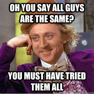 oh you say all guys are the same? you must have tried them all  Condescending Wonka