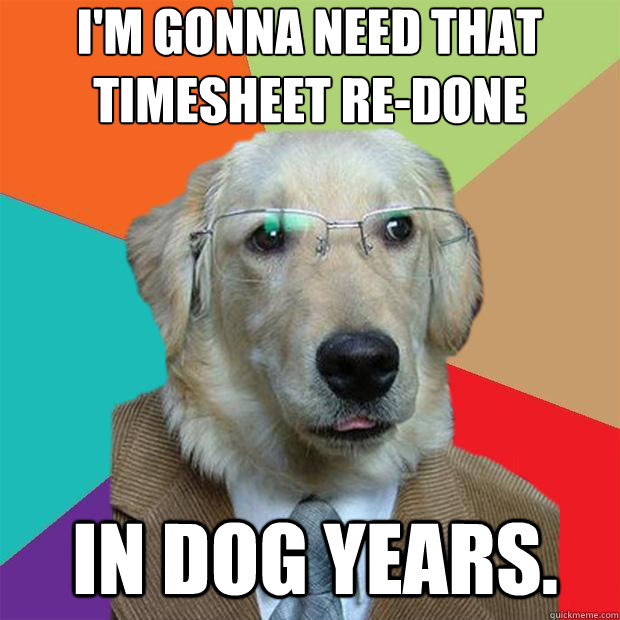 I'm gonna need that timesheet re-done
 in dog years. - I'm gonna need that timesheet re-done
 in dog years.  Business Dog