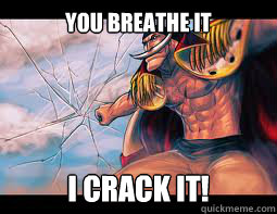 You breathe it I crack it!  Whitebeard