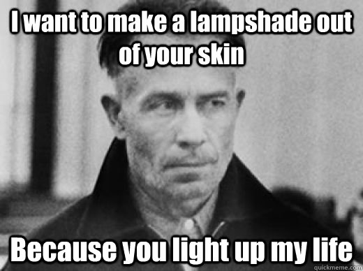 I want to make a lampshade out of your skin Because you light up my life - I want to make a lampshade out of your skin Because you light up my life  EdGein