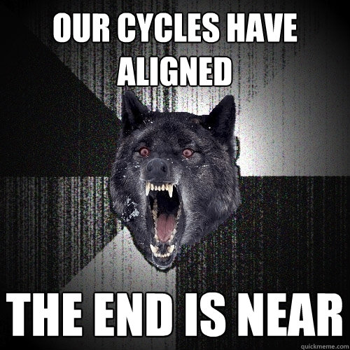 our cycles have aligned the end is near  Insanity Wolf