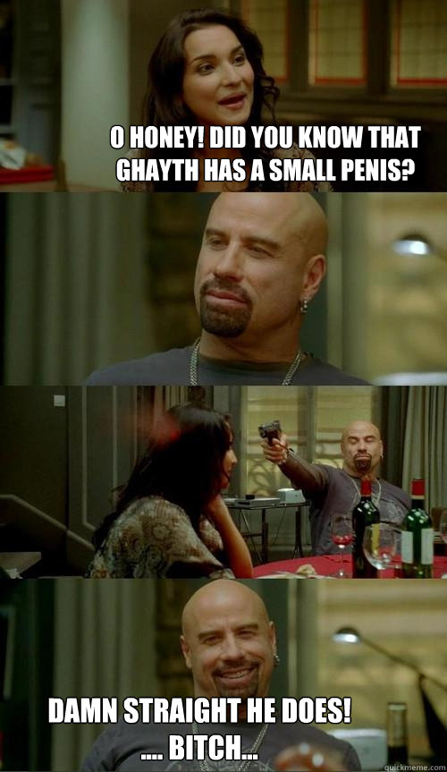 O Honey! Did you know that Ghayth has a small penis?  Damn Straight he does!
.... Bitch... 
  Skinhead John