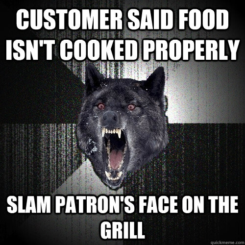 customer said food isn't cooked properly slam patron's face on the grill  Insanity Wolf