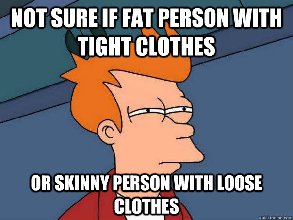 Not sure if fat person with tight clothes or skinny person with loose clothes  Futurama Fry