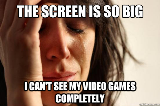 The screen is so big I can't see my video games completely  First World Problems