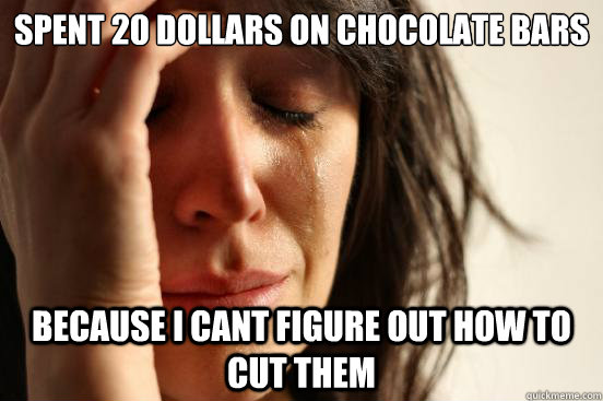 Spent 20 dollars on chocolate bars Because i cant figure out how to cut them  First World Problems