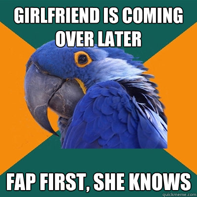 girlfriend is coming over later fap first, she knows  Paranoid Parrot