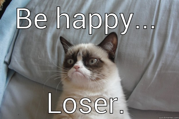 BE HAPPY... LOSER. Grumpy Cat