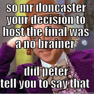 SO MR DONCASTER YOUR DECISION TO HOST THE FINAL WAS A NO BRAINER  DID PETER TELL YOU TO SAY THAT  Condescending Wonka