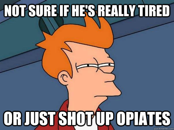 not sure if he's really tired or just shot up opiates  Futurama Fry