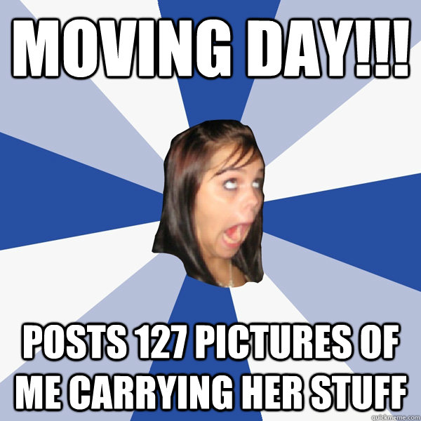 Moving day!!! Posts 127 pictures of me carrying her stuff  Annoying Facebook Girl