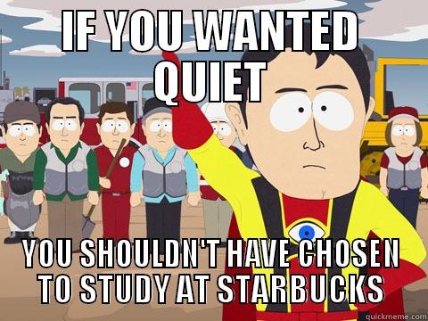 IF YOU WANTED QUIET YOU SHOULDN'T HAVE CHOSEN TO STUDY AT STARBUCKS Captain Hindsight