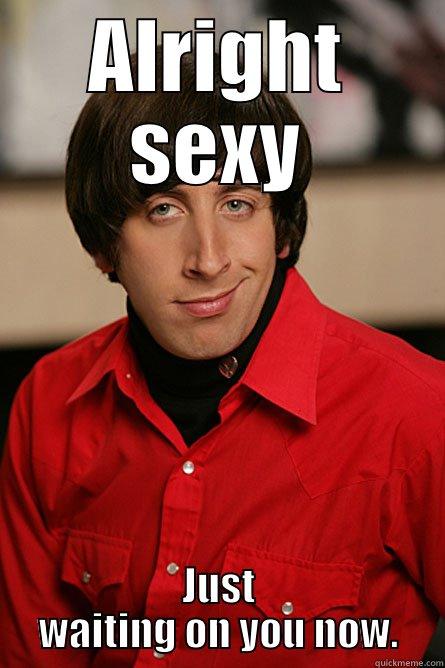 ALRIGHT SEXY JUST WAITING ON YOU NOW. Pickup Line Scientist
