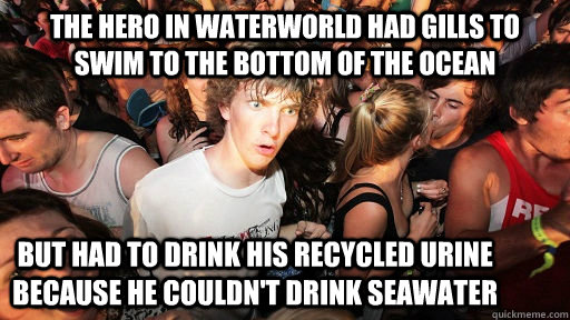 THE HERO IN WATERWORLD HAD GILLS TO SWIM TO THE BOTTOM OF THE OCEAN BUT HAD TO DRINK HIS RECYCLED URINE BECAUSE HE COULDN'T DRINK SEAWATER  Sudden Clarity Clarence