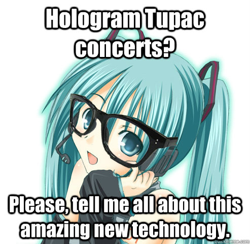 Hologram Tupac concerts? Please, tell me all about this amazing new technology.  Hipster Hatsune Miku